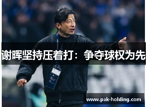谢晖坚持压着打：争夺球权为先